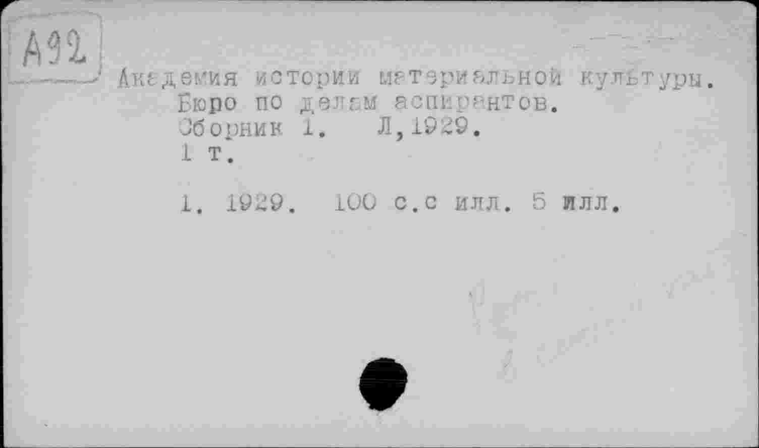 ﻿A’i
-,—Академия историй материальной культуры. Бюро по делам аспирантов.
Сборник 1. Л,1929.
1 т.
1. 1929.	100 с.с илл. 5 ллл